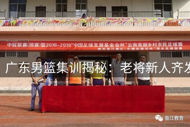 广东男篮集训揭秘：老将新人齐发力 训练强度引关注