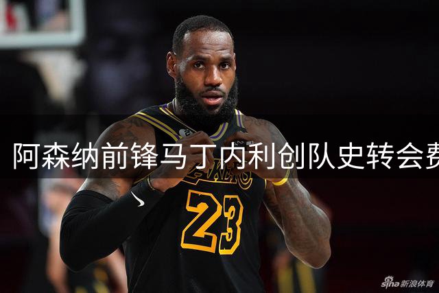 阿森纳前锋马丁内利创队史转会费纪录 7000万欧加盟沙特豪强